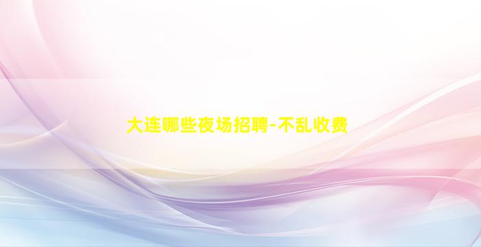 大连哪些夜场招聘-不乱收费