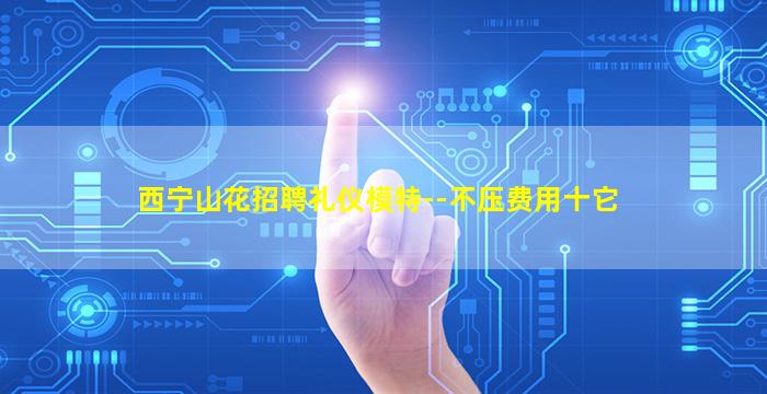 西宁山花招聘礼仪模特--不压费用十它